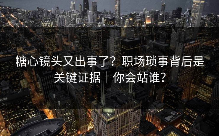 糖心镜头又出事了？职场琐事背后是关键证据｜你会站谁？
