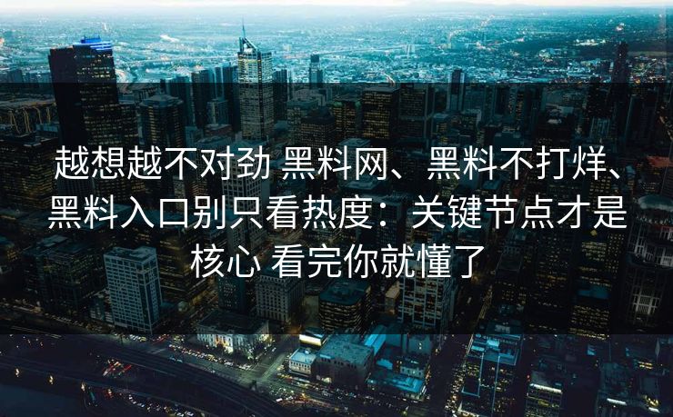 越想越不对劲 黑料网、黑料不打烊、黑料入口别只看热度：关键节点才是核心 看完你就懂了