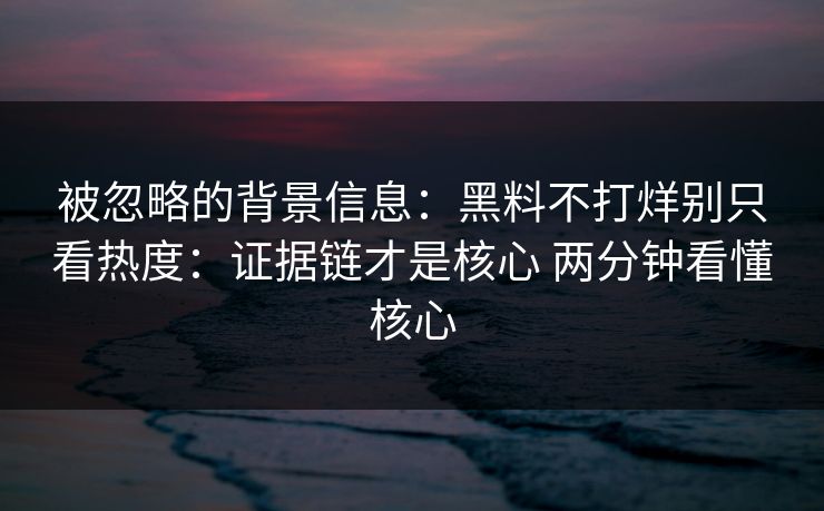 被忽略的背景信息：黑料不打烊别只看热度：证据链才是核心 两分钟看懂核心