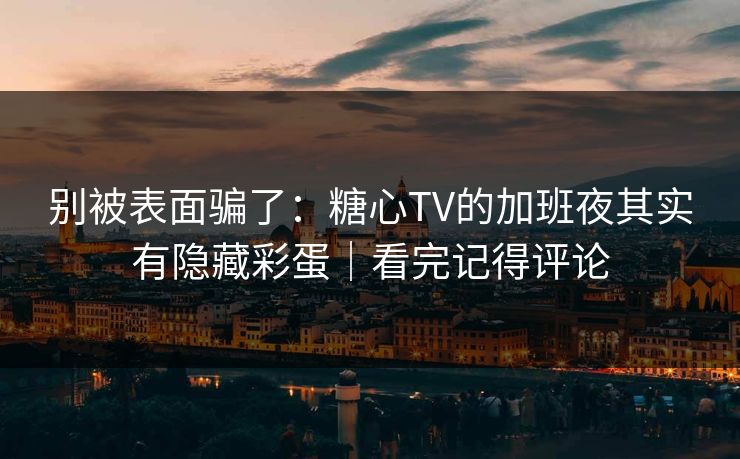 别被表面骗了：糖心TV的加班夜其实有隐藏彩蛋｜看完记得评论