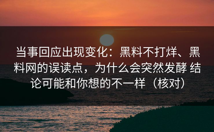 当事回应出现变化：黑料不打烊、黑料网的误读点，为什么会突然发酵 结论可能和你想的不一样（核对）