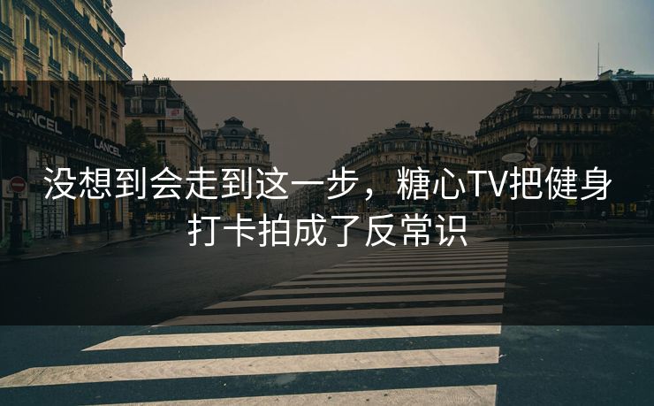 没想到会走到这一步，糖心TV把健身打卡拍成了反常识