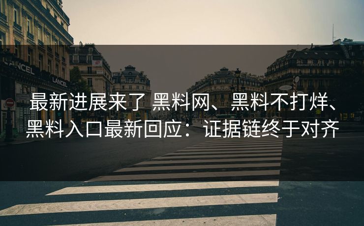 最新进展来了 黑料网、黑料不打烊、黑料入口最新回应：证据链终于对齐