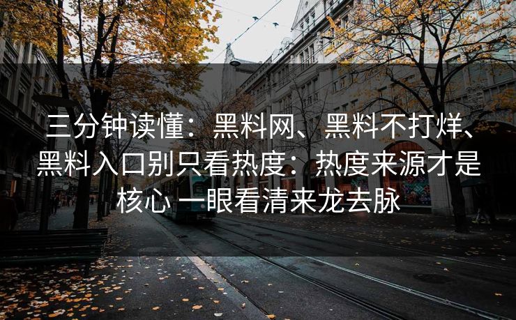三分钟读懂：黑料网、黑料不打烊、黑料入口别只看热度：热度来源才是核心 一眼看清来龙去脉