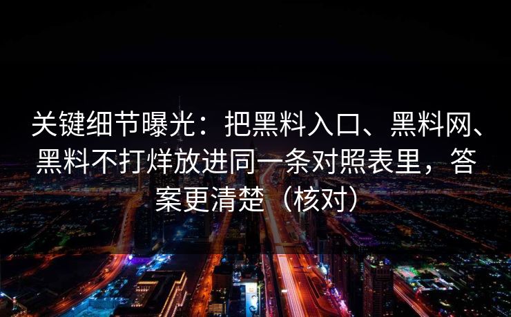 关键细节曝光：把黑料入口、黑料网、黑料不打烊放进同一条对照表里，答案更清楚（核对）