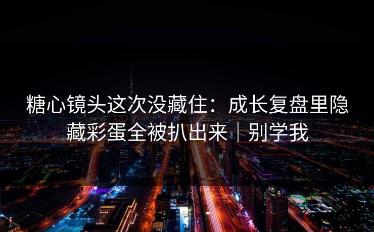 糖心镜头这次没藏住:成长复盘里隐藏彩蛋全被扒出来|别学我 糖心镜头这次没藏住:成长复盘里隐藏彩蛋全被扒出来|别学我