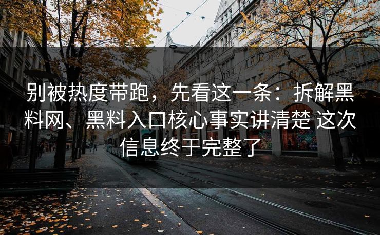 别被热度带跑，先看这一条：拆解黑料网、黑料入口核心事实讲清楚 这次信息终于完整了