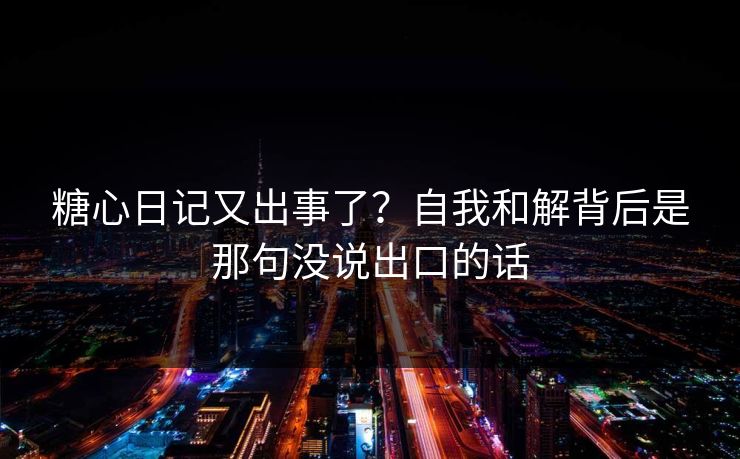 糖心日记又出事了？自我和解背后是那句没说出口的话