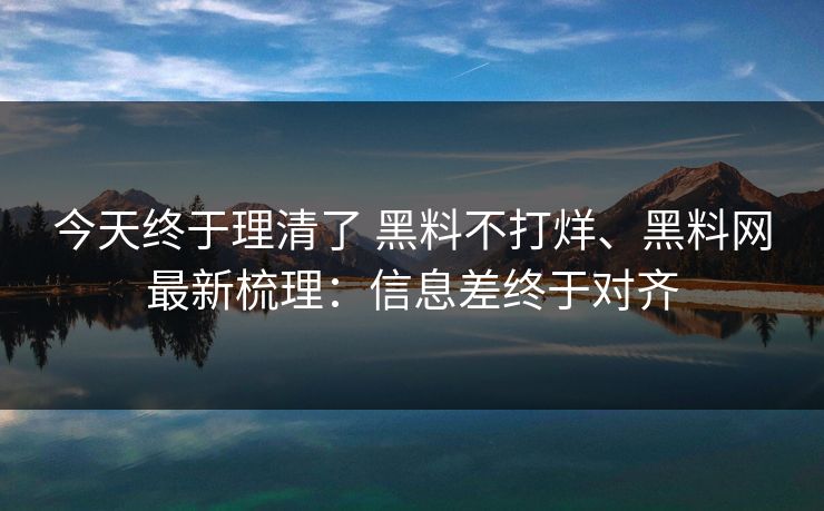 今天终于理清了 黑料不打烊、黑料网最新梳理:信息差终于对齐 今天终于理清了 黑料不打烊、黑料网最新梳理:信息差终于对齐