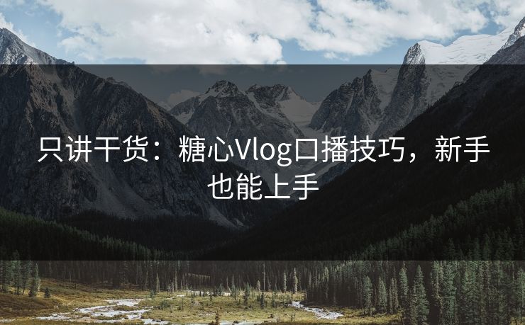 只讲干货：糖心Vlog口播技巧，新手也能上手
