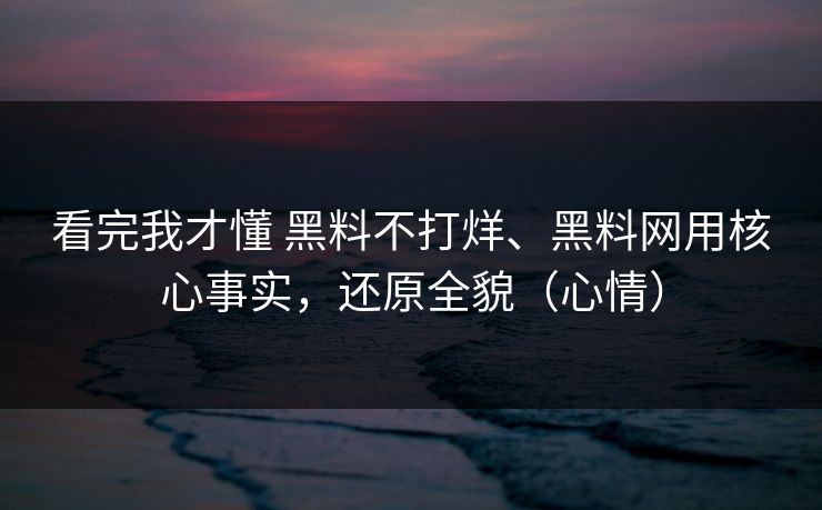看完我才懂 黑料不打烊、黑料网用核心事实，还原全貌（心情）