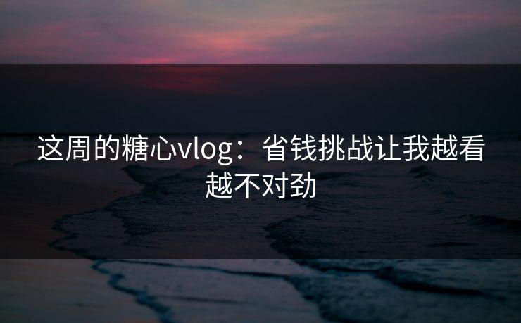 这周的糖心vlog：省钱挑战让我越看越不对劲